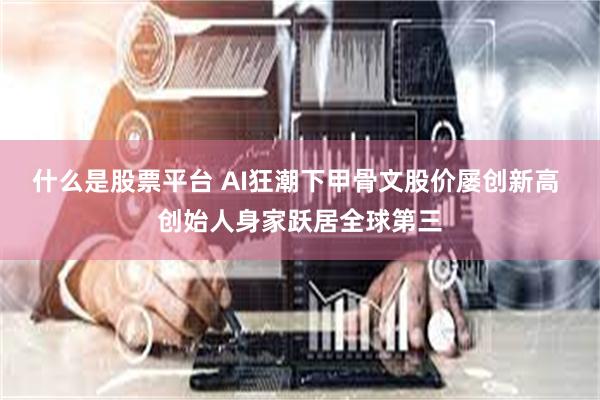 什么是股票平台 AI狂潮下甲骨文股价屡创新高 创始人身家跃居全球第三