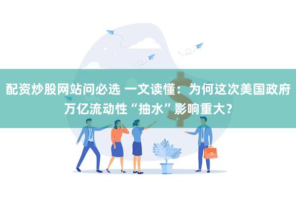 配资炒股网站问必选 一文读懂：为何这次美国政府万亿流动性“抽水”影响重大？