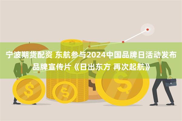 宁波期货配资 东航参与2024中国品牌日活动发布品牌宣传片《日出东方 再次起航》