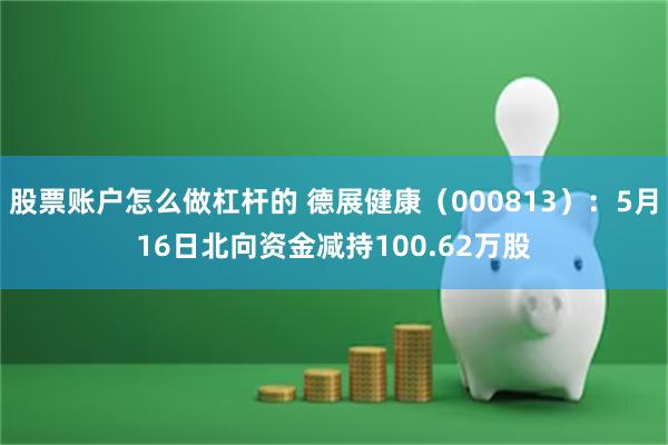 股票账户怎么做杠杆的 德展健康（000813）：5月16日北向资金减持100.62万股