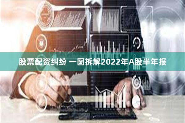 股票配资纠纷 一图拆解2022年A股半年报