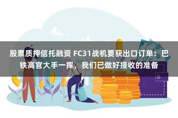 股票质押信托融资 FC31战机要获出口订单：巴铁高官大手一挥，我们已做好接收的准备