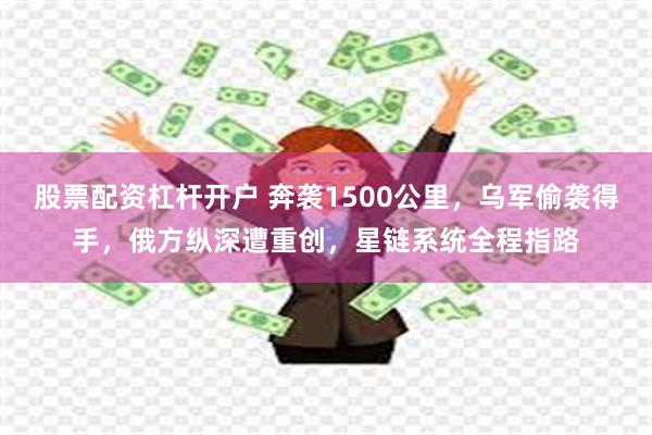 股票配资杠杆开户 奔袭1500公里，乌军偷袭得手，俄方纵深遭重创，星链系统全程指路