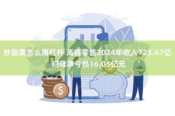 炒股票怎么用杠杆 高鑫零售2024年收入725.67亿 归母净亏损16.05亿元