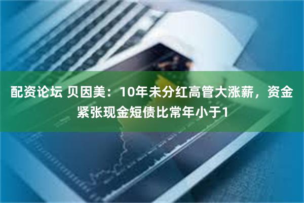 配资论坛 贝因美：10年未分红高管大涨薪，资金紧张现金短债比常年小于1