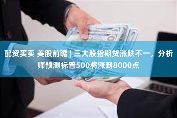 配资买卖 美股前瞻 | 三大股指期货涨跌不一，分析师预测标普500将涨到8000点