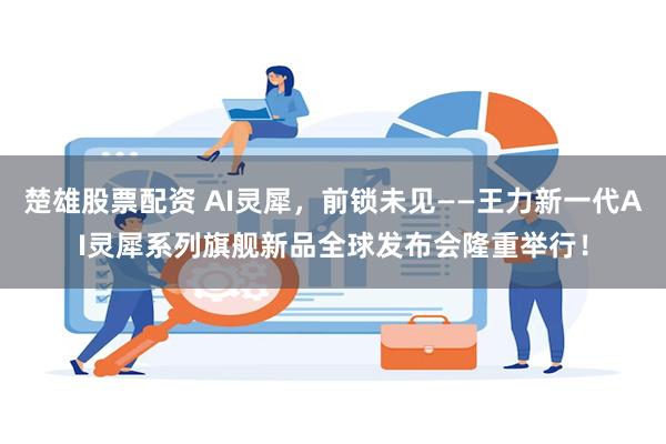 楚雄股票配资 AI灵犀，前锁未见——王力新一代AI灵犀系列旗舰新品全球发布会隆重举行！