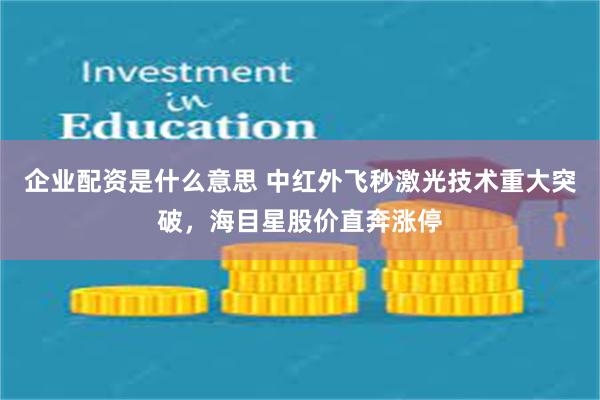 企业配资是什么意思 中红外飞秒激光技术重大突破，海目星股价直奔涨停