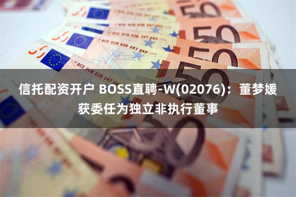 信托配资开户 BOSS直聘-W(02076)：董梦媛获委任为独立非执行董事