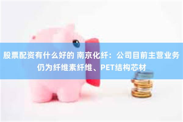 股票配资有什么好的 南京化纤：公司目前主营业务仍为纤维素纤维、PET结构芯材