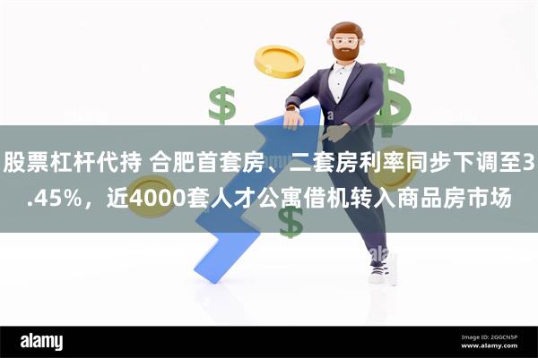 股票杠杆代持 合肥首套房、二套房利率同步下调至3.45%，近4000套人才公寓借机转入商品房市场