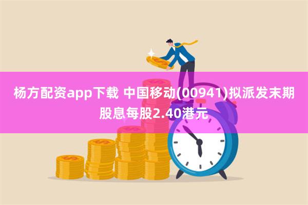 杨方配资app下载 中国移动(00941)拟派发末期股息每股2.40港元