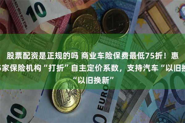 股票配资是正规的吗 商业车险保费最低75折！惠州15家保险机构“打折”自主定价系数，支持汽车“以旧换新”