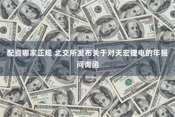 配资哪家正规 北交所发布关于对天宏锂电的年报问询函