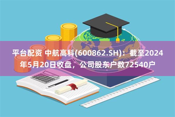 平台配资 中航高科(600862.SH)：截至2024年5月20日收盘，公司股东户数72540户