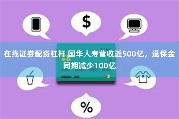 在线证劵配资杠杆 国华人寿营收近500亿，退保金同期减少100亿