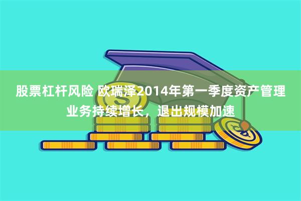 股票杠杆风险 欧瑞泽2014年第一季度资产管理业务持续增长，退出规模加速