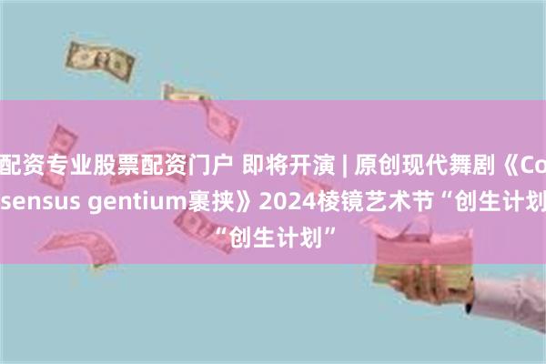 配资专业股票配资门户 即将开演 | 原创现代舞剧《Consensus gentium裹挟》2024棱镜艺术节“创生计划”