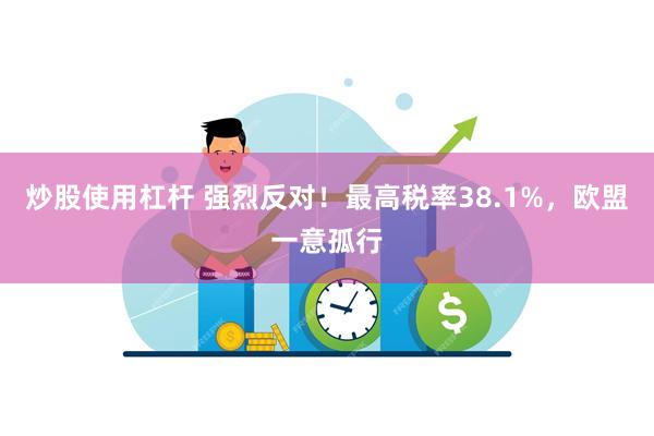 炒股使用杠杆 强烈反对！最高税率38.1%，欧盟一意孤行