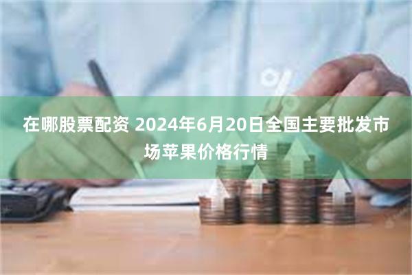 在哪股票配资 2024年6月20日全国主要批发市场苹果价格行情