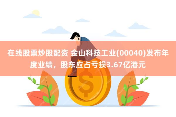 在线股票炒股配资 金山科技工业(00040)发布年度业绩，股东应占亏损3.67亿港元