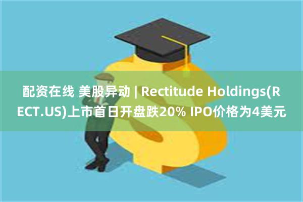 配资在线 美股异动 | Rectitude Holdings(RECT.US)上市首日开盘跌20% IPO价格为4美元