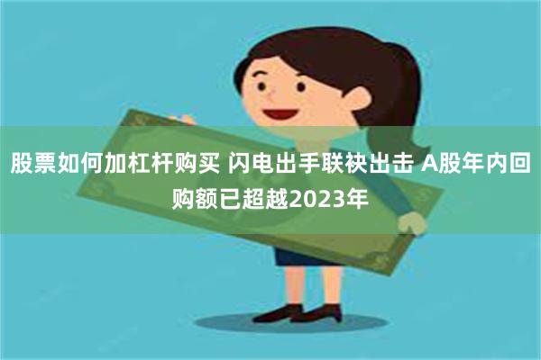 股票如何加杠杆购买 闪电出手联袂出击 A股年内回购额已超越2023年