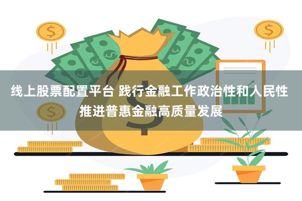 线上股票配置平台 践行金融工作政治性和人民性 推进普惠金融高质量发展