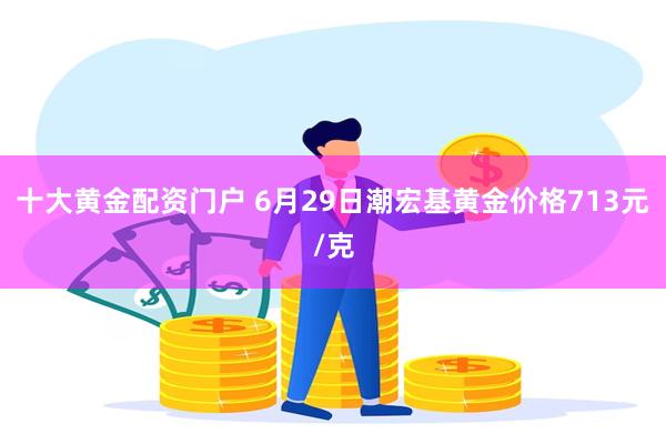 十大黄金配资门户 6月29日潮宏基黄金价格713元/克