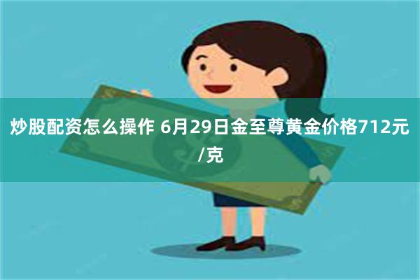 炒股配资怎么操作 6月29日金至尊黄金价格712元/克