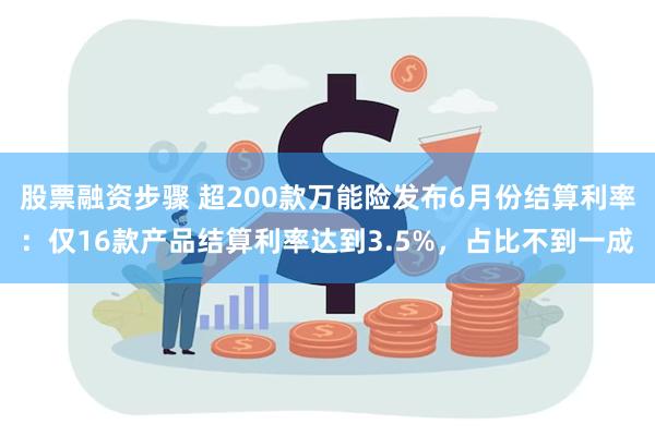 股票融资步骤 超200款万能险发布6月份结算利率：仅16款产品结算利率达到3.5%，占比不到一成