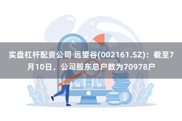 实盘杠杆配资公司 远望谷(002161.SZ)：截至7月10日，公司股东总户数为70978户