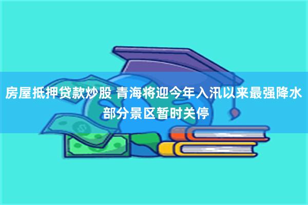 房屋抵押贷款炒股 青海将迎今年入汛以来最强降水 部分景区暂时关停