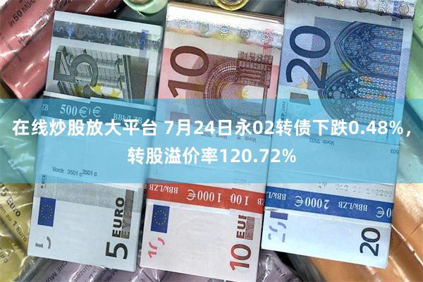 在线炒股放大平台 7月24日永02转债下跌0.48%，转股溢价率120.72%