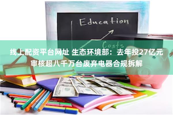 线上配资平台网址 生态环境部：去年投27亿元审核超八千万台废弃电器合规拆解