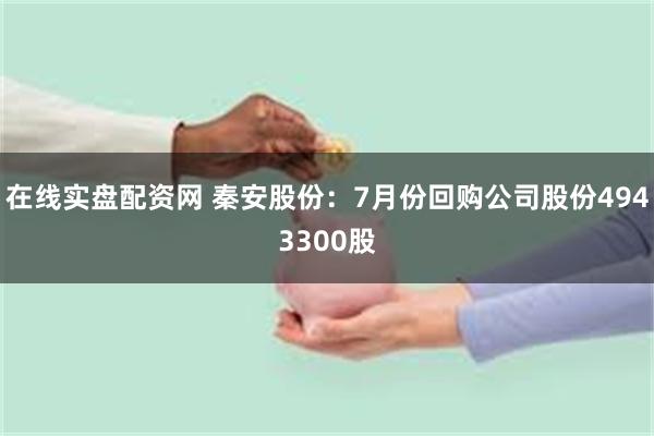 在线实盘配资网 秦安股份：7月份回购公司股份4943300股