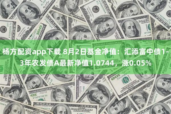 杨方配资app下载 8月2日基金净值：汇添富中债1-3年农发债A最新净值1.0744，涨0.05%