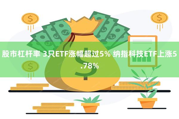 股市杠杆率 3只ETF涨幅超过5% 纳指科技ETF上涨5.78%