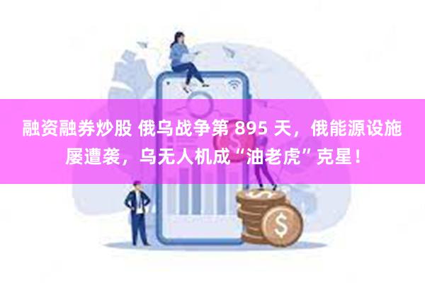 融资融券炒股 俄乌战争第 895 天，俄能源设施屡遭袭，乌无人机成“油老虎”克星！