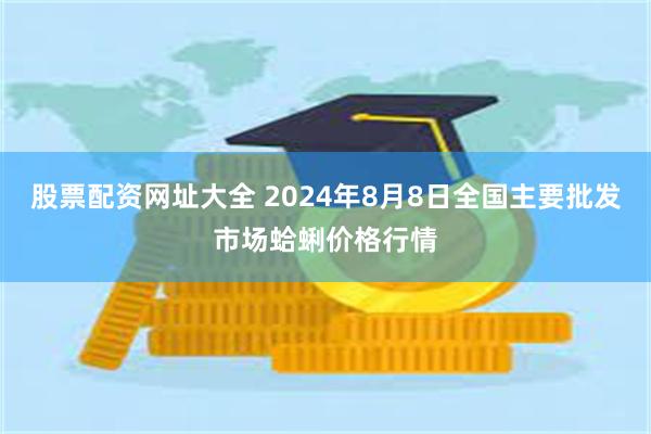 股票配资网址大全 2024年8月8日全国主要批发市场蛤蜊价格行情