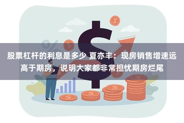 股票杠杆的利息是多少 夏亦丰：现房销售增速远高于期房，说明大家都非常担忧期房烂尾