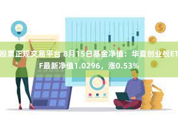 股票正规交易平台 8月15日基金净值：华夏创业板ETF最新净值1.0296，涨0.53%