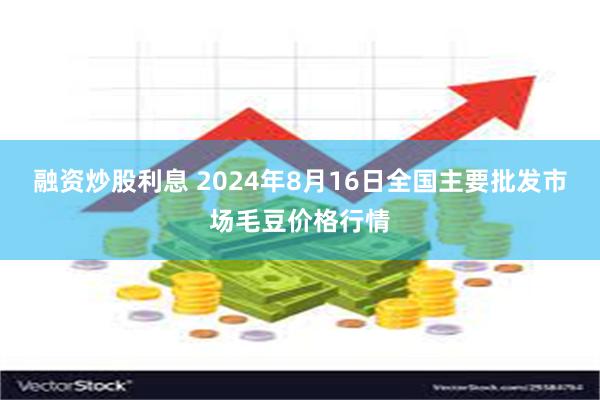 融资炒股利息 2024年8月16日全国主要批发市场毛豆价格行情