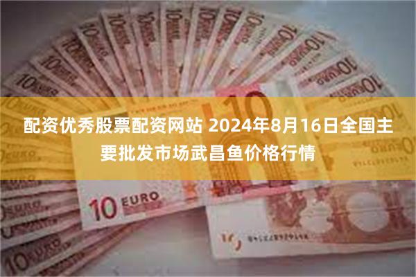 配资优秀股票配资网站 2024年8月16日全国主要批发市场武昌鱼价格行情