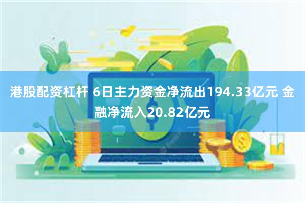 港股配资杠杆 6日主力资金净流出194.33亿元 金融净流入20.82亿元