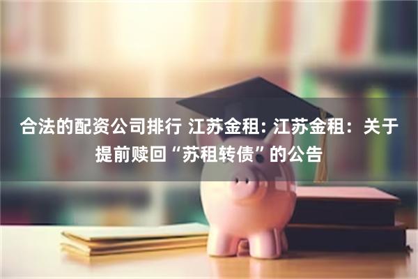 合法的配资公司排行 江苏金租: 江苏金租：关于提前赎回“苏租转债”的公告