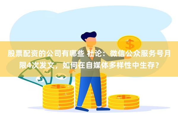 股票配资的公司有哪些 社论：微信公众服务号月限4次发文，如何在自媒体多样性中生存？