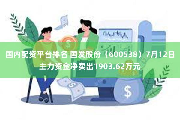 国内配资平台排名 国发股份（600538）7月12日主力资金净卖出1903.62万元