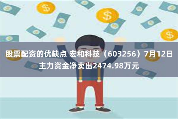 股票配资的优缺点 宏和科技（603256）7月12日主力资金净卖出2474.98万元