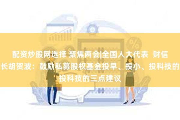 配资炒股网选择 聚焦两会|全国人大代表  财信金控董事长胡贺波：鼓励私募股权基金投早、投小、投科技的三点建议